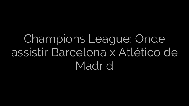 ​Champions League: Onde assistir Barcelona x Atlético de Madrid 